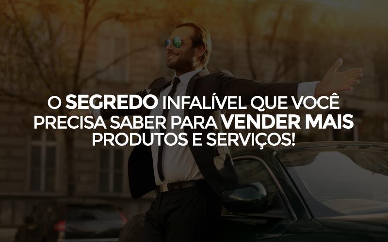 O SEGREDO INFALÍVEL QUE VOCÊ PRECISA SABER PARA VENDER MAIS PRODUTOS E SERVIÇOS!