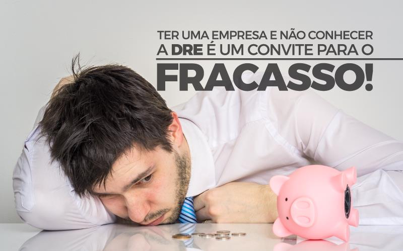 Ter Uma Empresa E Não Conhecer A DRE é Um Convite Para O Fracasso!