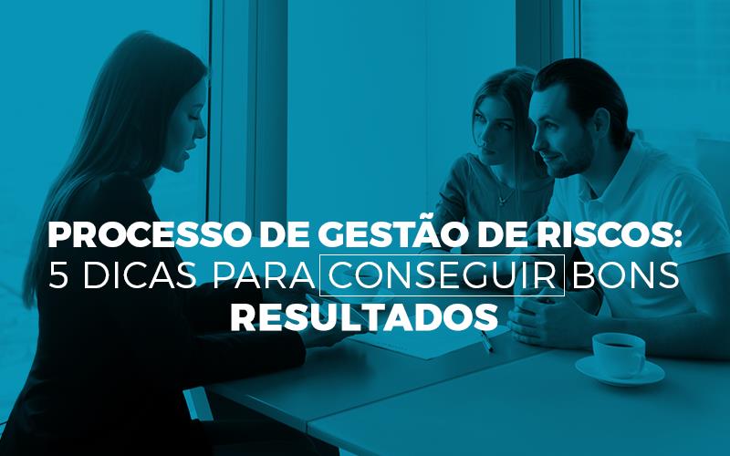 Processo De Gestão De Riscos: 5 Dicas Para Conseguir Bons Resultados