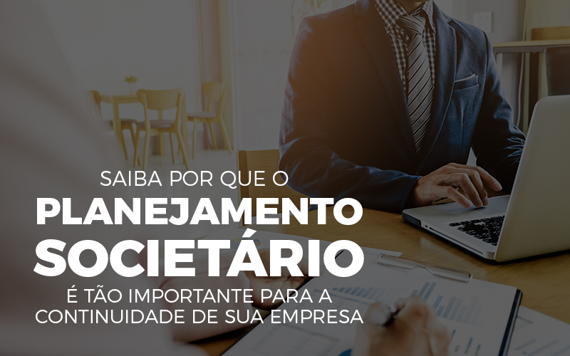 Saiba Por Que O Planejamento Societário é Tão Importante Para A Continuidade De Sua Empresa